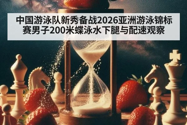 中国游泳队新秀备战2026亚洲游泳锦标赛男子200米蝶泳水下腿与配速观察
