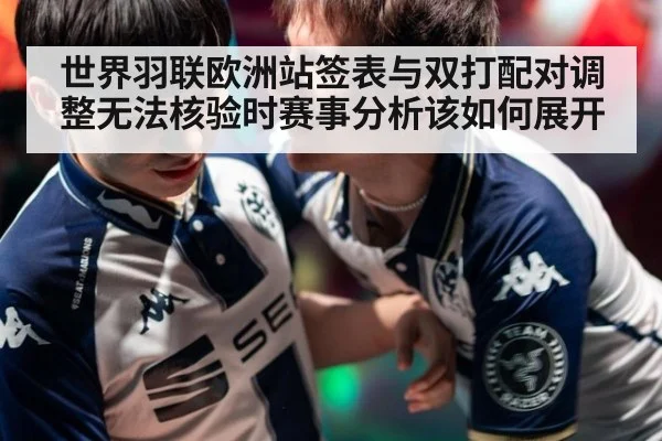 世界羽联欧洲站签表与双打配对调整无法核验时赛事分析该如何展开