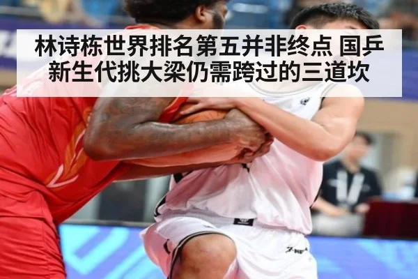 林诗栋世界排名第五并非终点 国乒新生代挑大梁仍需跨过的三道坎