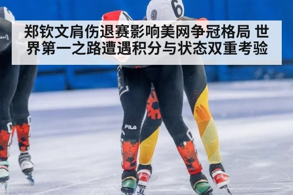 郑钦文肩伤退赛影响美网争冠格局 世界第一之路遭遇积分与状态双重考验